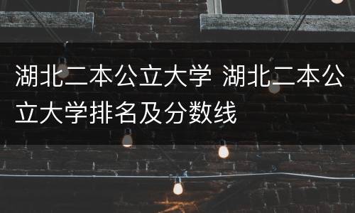 湖北二本公立大学 湖北二本公立大学排名及分数线