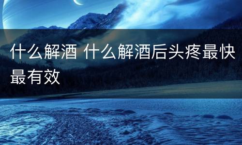 什么解酒 什么解酒后头疼最快最有效