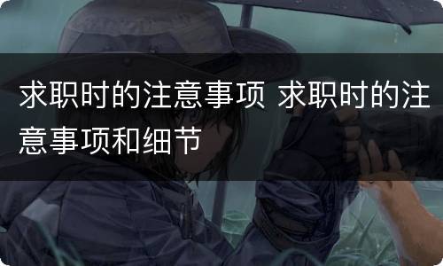 求职时的注意事项 求职时的注意事项和细节