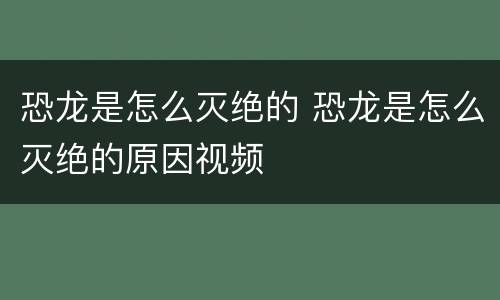 恐龙是怎么灭绝的 恐龙是怎么灭绝的原因视频
