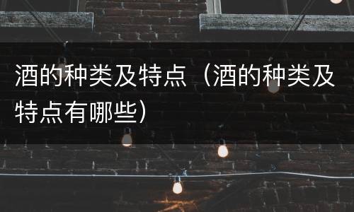 酒的种类及特点（酒的种类及特点有哪些）