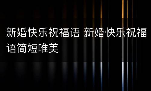 新婚快乐祝福语 新婚快乐祝福语简短唯美