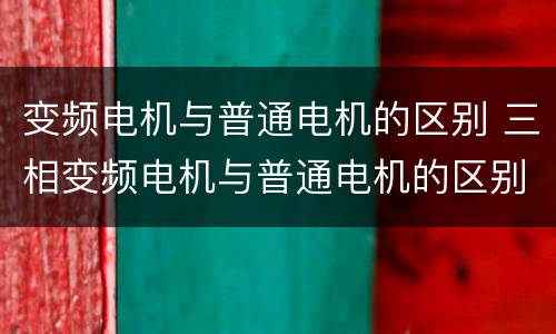 变频电机与普通电机的区别 三相变频电机与普通电机的区别