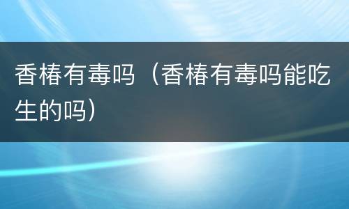 香椿有毒吗（香椿有毒吗能吃生的吗）