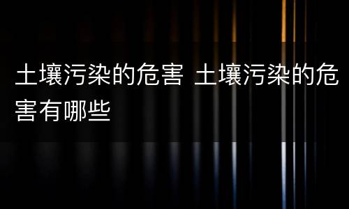 土壤污染的危害 土壤污染的危害有哪些