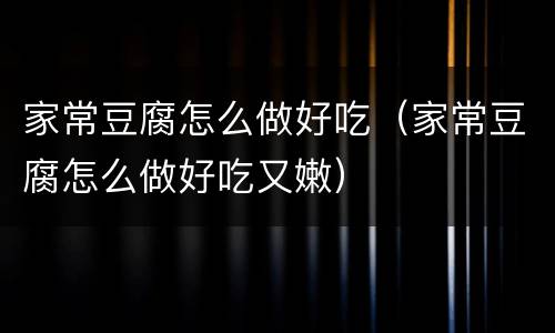 家常豆腐怎么做好吃（家常豆腐怎么做好吃又嫩）