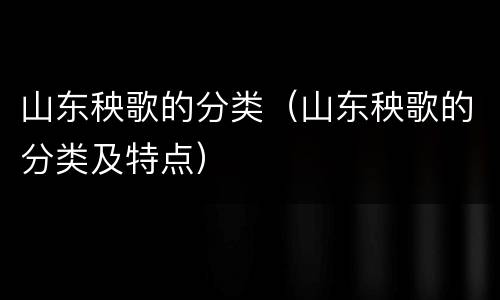 山东秧歌的分类（山东秧歌的分类及特点）