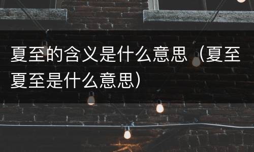 夏至的含义是什么意思（夏至夏至是什么意思）