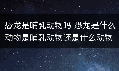 恐龙是哺乳动物吗 恐龙是什么动物是哺乳动物还是什么动物