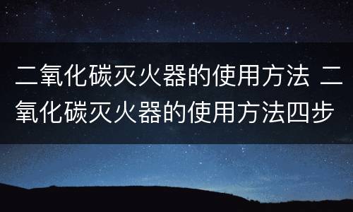 二氧化碳灭火器的使用方法 二氧化碳灭火器的使用方法四步