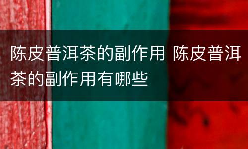 陈皮普洱茶的副作用 陈皮普洱茶的副作用有哪些