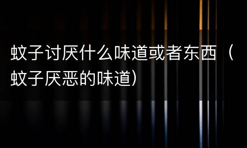 蚊子讨厌什么味道或者东西（蚊子厌恶的味道）