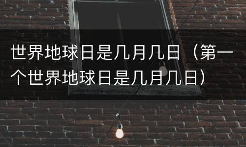 世界地球日是几月几日（第一个世界地球日是几月几日）
