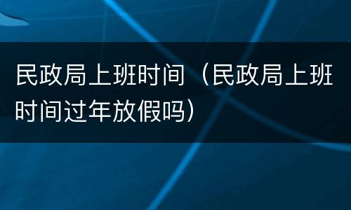 民政局上班时间（民政局上班时间过年放假吗）