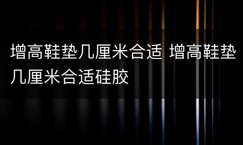 增高鞋垫几厘米合适 增高鞋垫几厘米合适硅胶