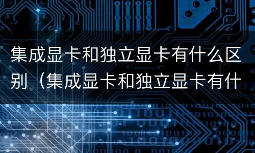 集成显卡和独立显卡有什么区别（集成显卡和独立显卡有什么区别?各自适用于什么环境?）