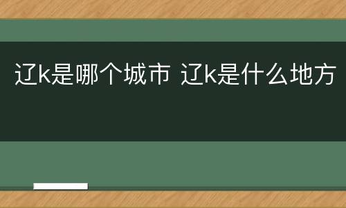 辽k是哪个城市 辽k是什么地方