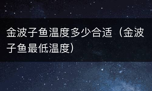 金波子鱼温度多少合适（金波子鱼最低温度）
