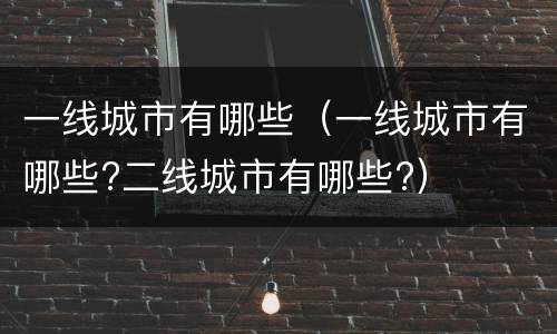 一线城市有哪些（一线城市有哪些?二线城市有哪些?）