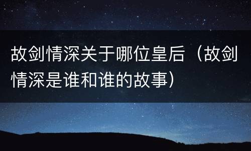故剑情深关于哪位皇后（故剑情深是谁和谁的故事）