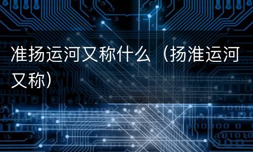 准扬运河又称什么（扬淮运河又称）