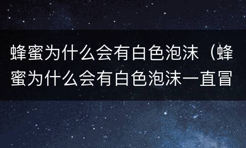 蜂蜜为什么会有白色泡沫（蜂蜜为什么会有白色泡沫一直冒出来）