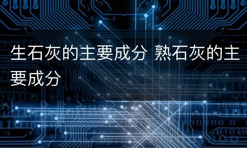 生石灰的主要成分 熟石灰的主要成分