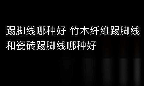 踢脚线哪种好 竹木纤维踢脚线和瓷砖踢脚线哪种好