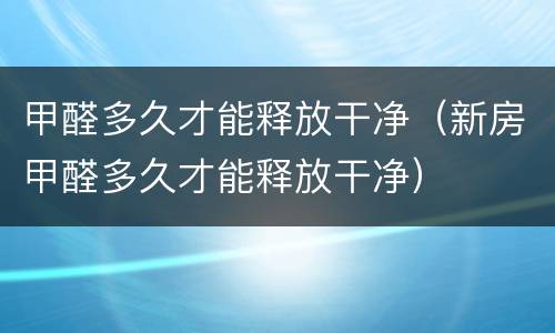 甲醛多久才能释放干净（新房甲醛多久才能释放干净）