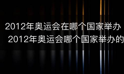 2012年奥运会在哪个国家举办 2012年奥运会哪个国家举办的