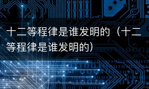 十二等程律是谁发明的（十二等程律是谁发明的）