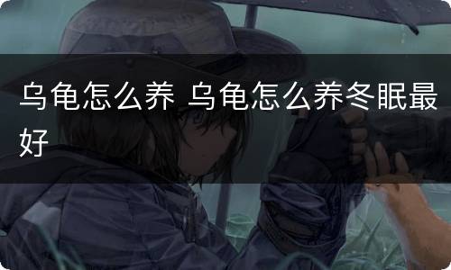 乌龟怎么养 乌龟怎么养冬眠最好