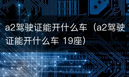 a2驾驶证能开什么车（a2驾驶证能开什么车 19座）