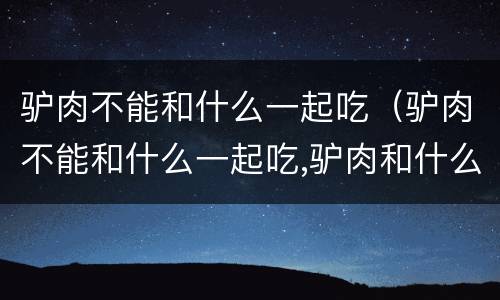 驴肉不能和什么一起吃（驴肉不能和什么一起吃,驴肉和什么相克）