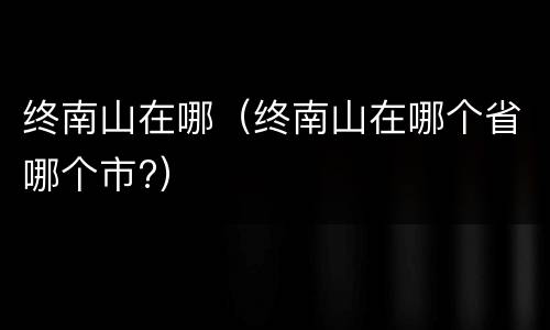 终南山在哪（终南山在哪个省哪个市?）