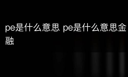 pe是什么意思 pe是什么意思金融