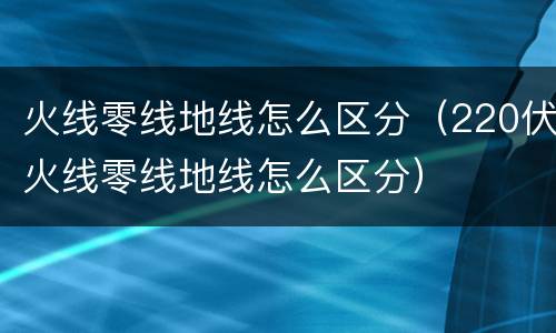 火线零线地线怎么区分（220伏火线零线地线怎么区分）