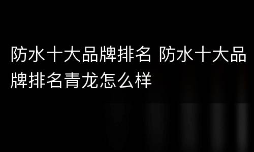 防水十大品牌排名 防水十大品牌排名青龙怎么样