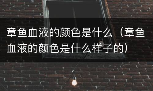 章鱼血液的颜色是什么（章鱼血液的颜色是什么样子的）