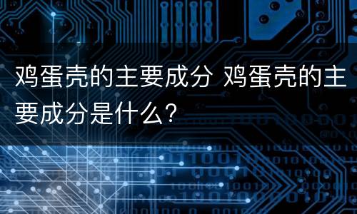 鸡蛋壳的主要成分 鸡蛋壳的主要成分是什么?