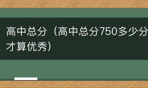 高中总分（高中总分750多少分才算优秀）