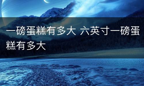 一磅蛋糕有多大 六英寸一磅蛋糕有多大