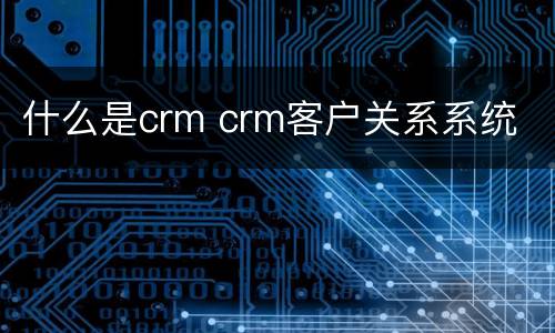 什么是crm crm客户关系系统