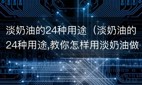 淡奶油的24种用途（淡奶油的24种用途,教你怎样用淡奶油做简单美食）