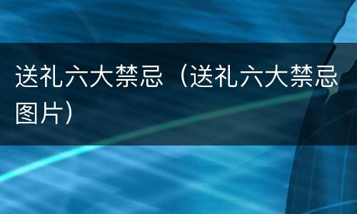 送礼六大禁忌（送礼六大禁忌图片）