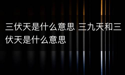 三伏天是什么意思 三九天和三伏天是什么意思