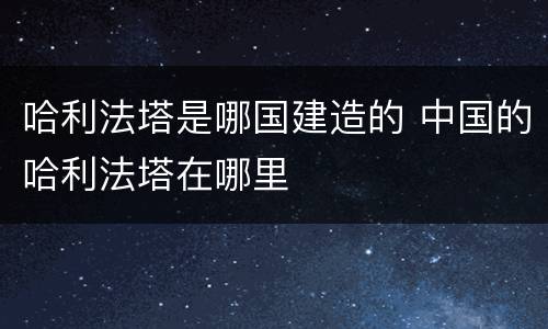 哈利法塔是哪国建造的 中国的哈利法塔在哪里