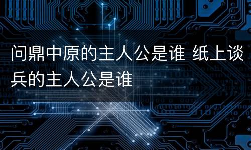 问鼎中原的主人公是谁 纸上谈兵的主人公是谁
