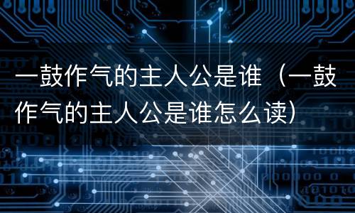 一鼓作气的主人公是谁（一鼓作气的主人公是谁怎么读）