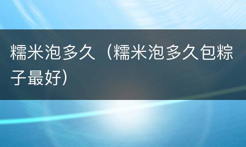 糯米泡多久（糯米泡多久包粽子最好）